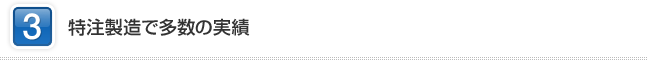 3 特注製造で多数の実績